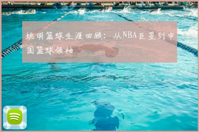 姚明篮球生涯回顾：从NBA巨星到中国篮球领袖