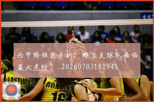 西甲降级区分析：哪三支球队面临最大危险？_20260703181941