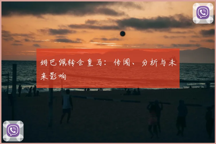 姆巴佩转会皇马：传闻、分析与未来影响