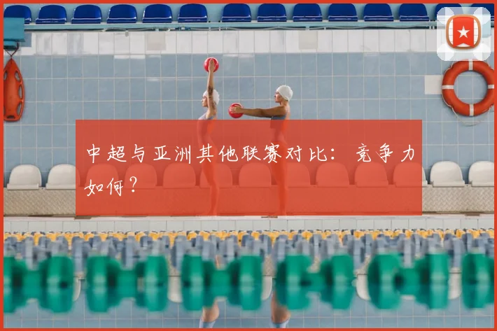 中超与亚洲其他联赛对比：竞争力如何？