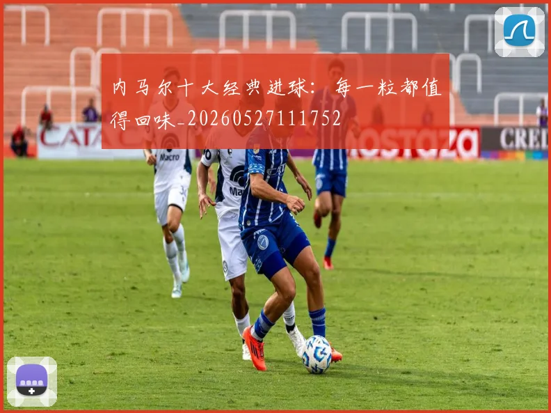 内马尔十大经典进球：每一粒都值得回味_20260527111752