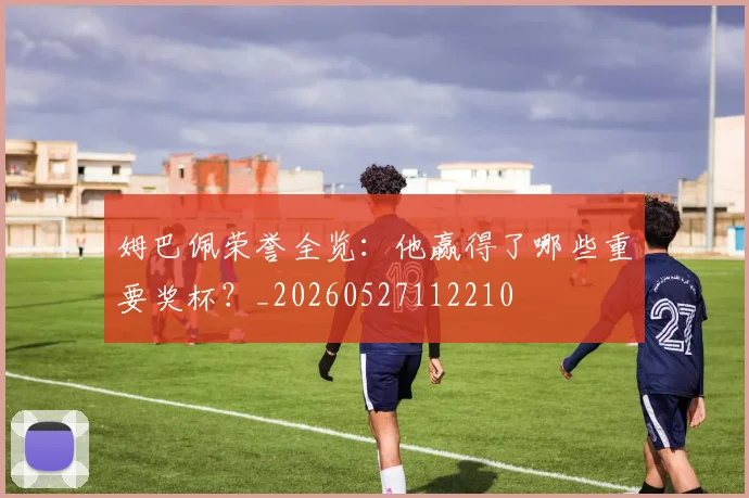 姆巴佩荣誉全览：他赢得了哪些重要奖杯？_20260527112210
