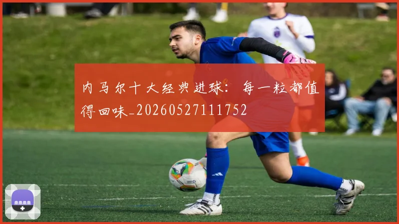 内马尔十大经典进球:每一粒都值得回味_20260527111752