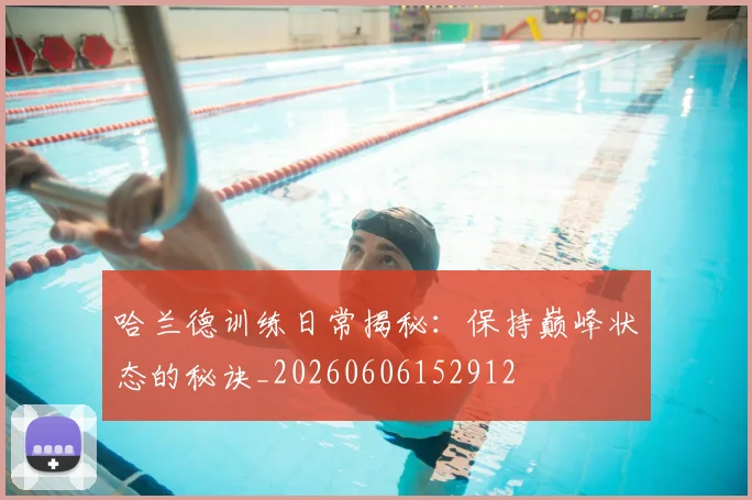 哈兰德训练日常揭秘：保持巅峰状态的秘诀_20260606152912