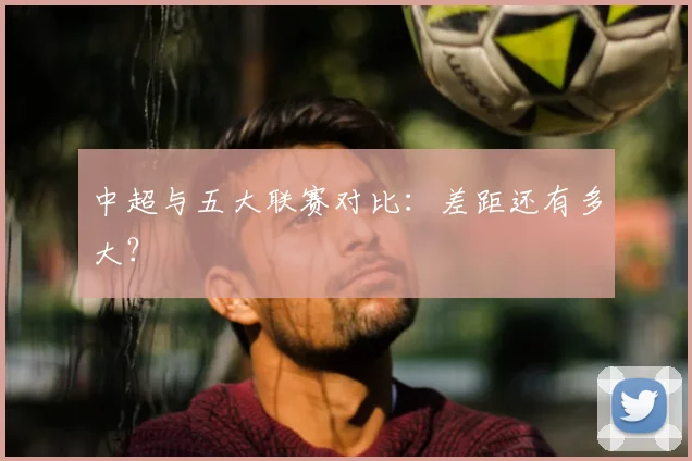 中超与五大联赛对比：差距还有多大？