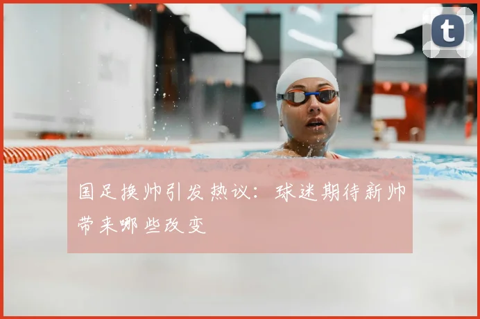 国足换帅引发热议：球迷期待新帅带来哪些改变