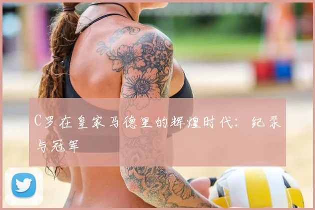 C罗在皇家马德里的辉煌时代：纪录与冠军