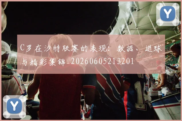C罗在沙特联赛的表现:数据、进球与精彩集锦_20260605213201