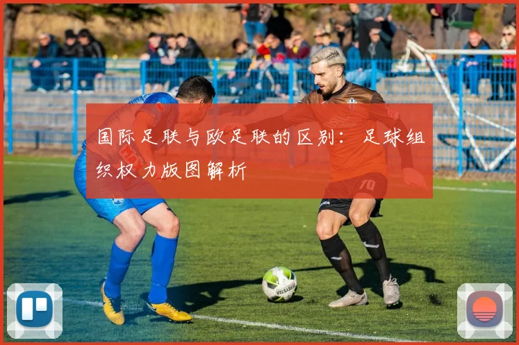 国际足联与欧足联的区别：足球组织权力版图解析