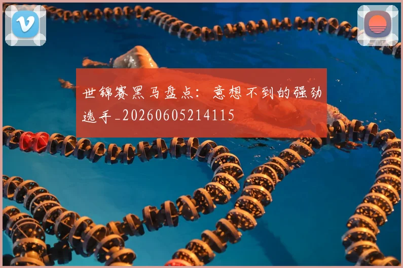 世锦赛黑马盘点：意想不到的强劲选手_20260605214115