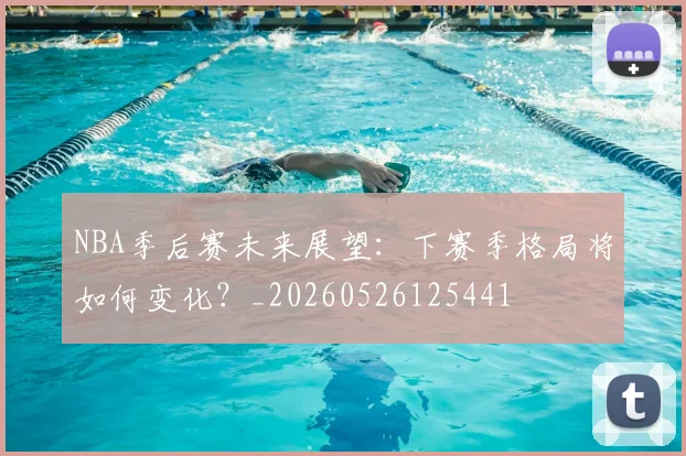 NBA季后赛未来展望：下赛季格局将如何变化？_20260526125441
