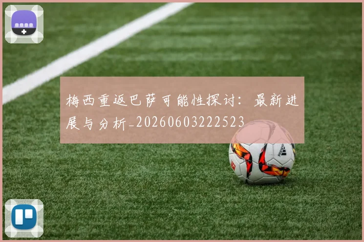 梅西重返巴萨可能性探讨：最新进展与分析_20260603222523