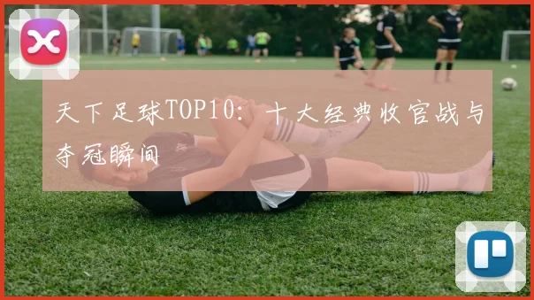天下足球TOP10：十大经典收官战与夺冠瞬间