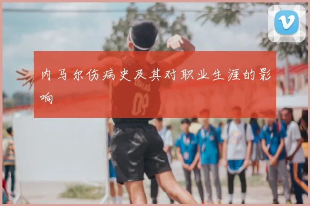 内马尔伤病史及其对职业生涯的影响