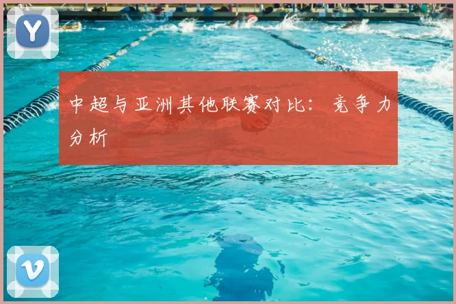 中超与亚洲其他联赛对比：竞争力分析