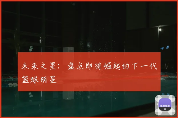 未来之星：盘点即将崛起的下一代篮球明星