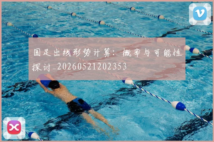 国足出线形势计算：概率与可能性探讨_20260521202353