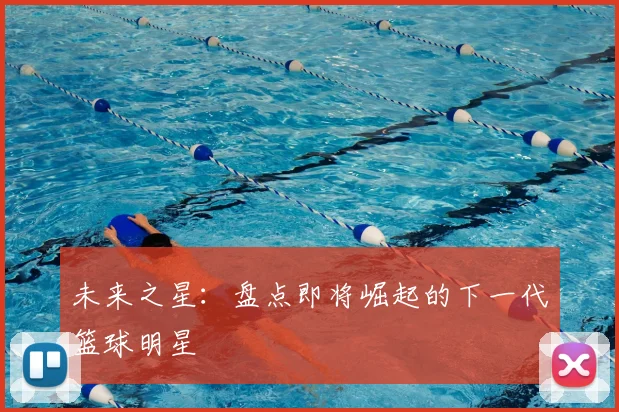 未来之星：盘点即将崛起的下一代篮球明星