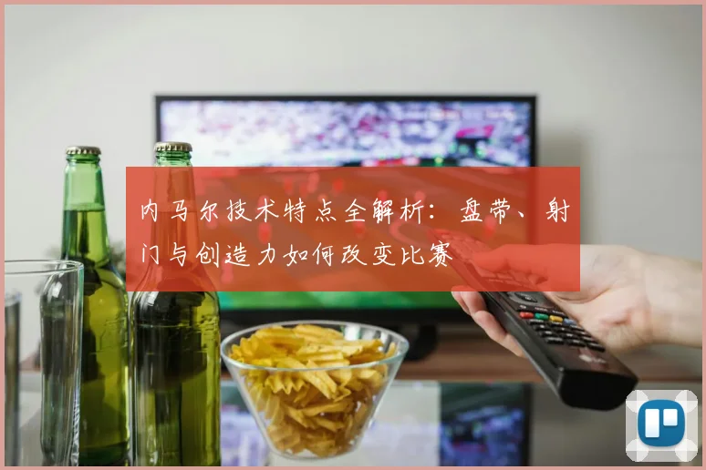 内马尔技术特点全解析：盘带、射门与创造力如何改变比赛