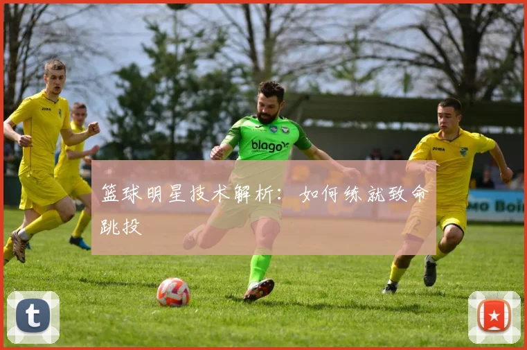 篮球明星技术解析：如何练就致命跳投