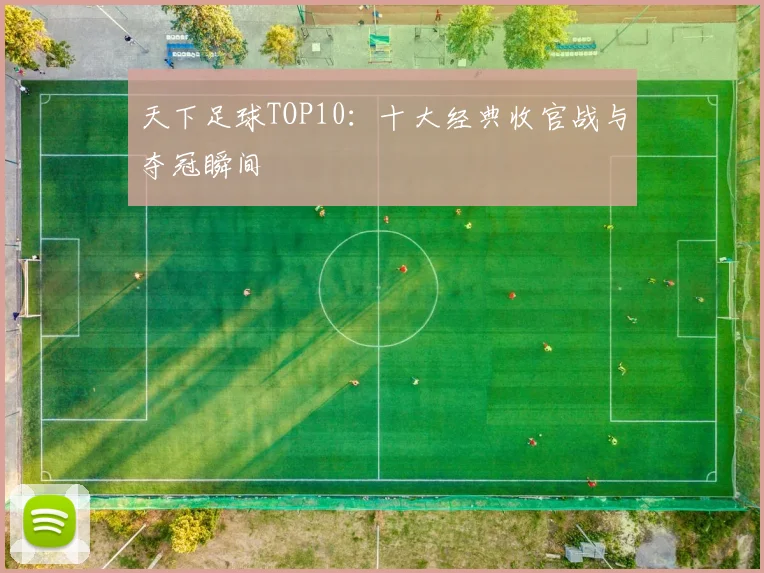 天下足球TOP10：十大经典收官战与夺冠瞬间