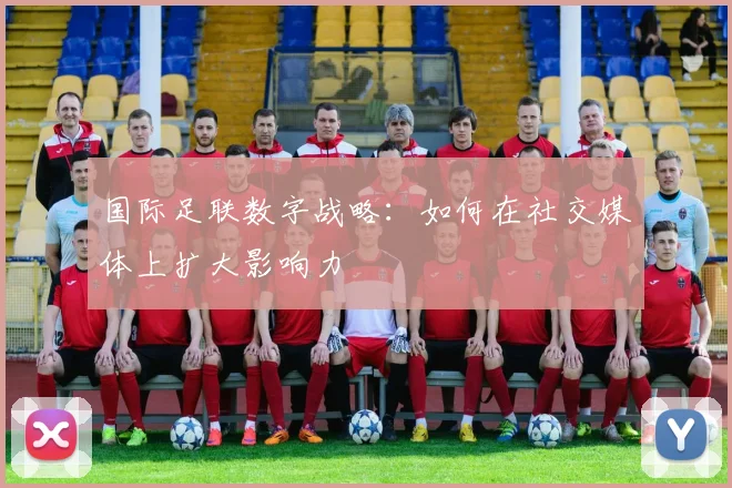 国际足联数字战略：如何在社交媒体上扩大影响力