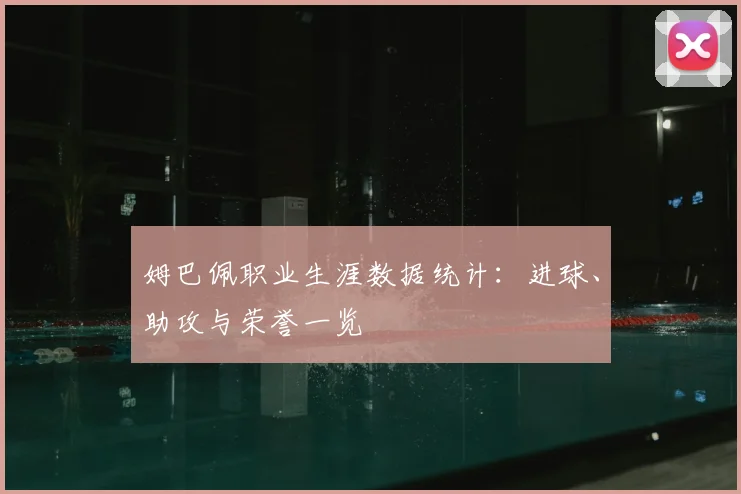姆巴佩职业生涯数据统计:进球、助攻与荣誉一览