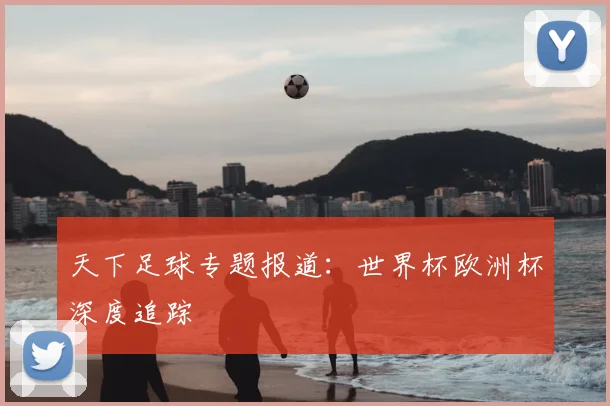 天下足球专题报道:世界杯欧洲杯深度追踪