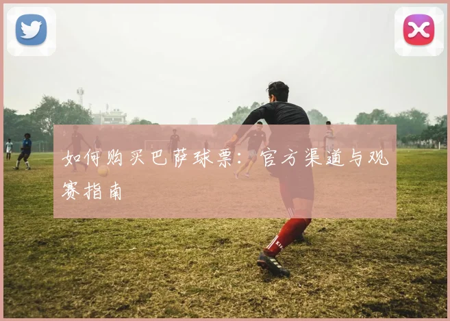 如何购买巴萨球票：官方渠道与观赛指南