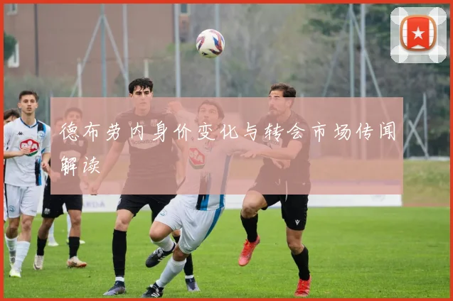 德布劳内身价变化与转会市场传闻解读
