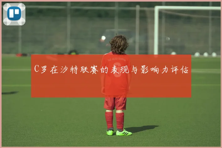 C罗在沙特联赛的表现与影响力评估