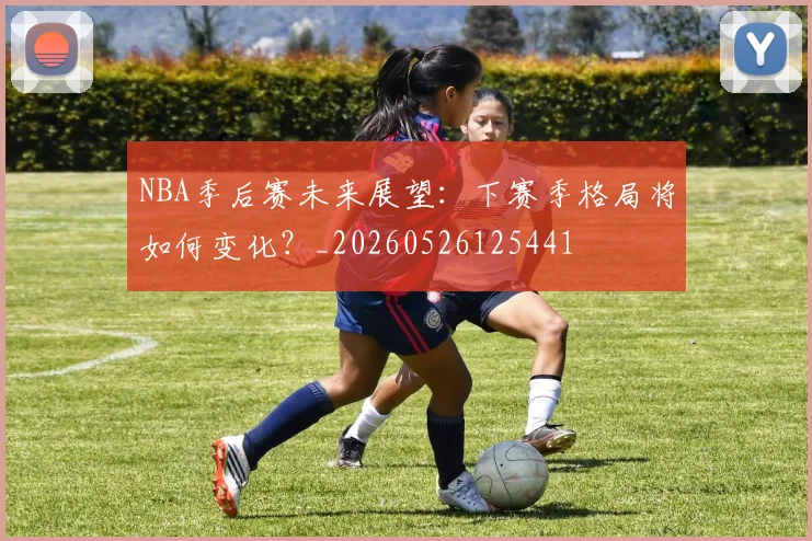 NBA季后赛未来展望：下赛季格局将如何变化？_20260526125441