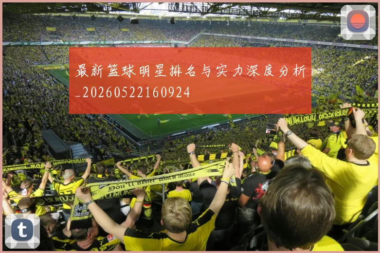 最新篮球明星排名与实力深度分析_20260522160924
