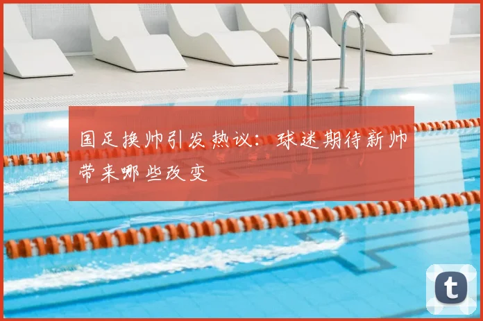 国足换帅引发热议：球迷期待新帅带来哪些改变