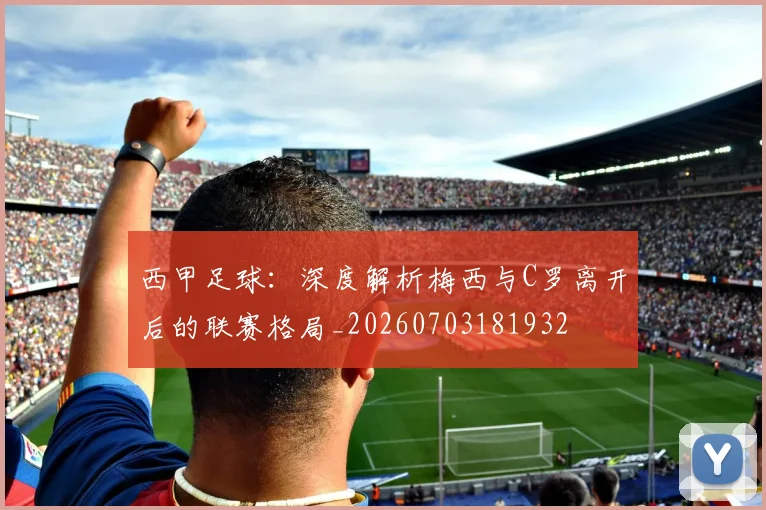 西甲足球：深度解析梅西与C罗离开后的联赛格局_20260703181932