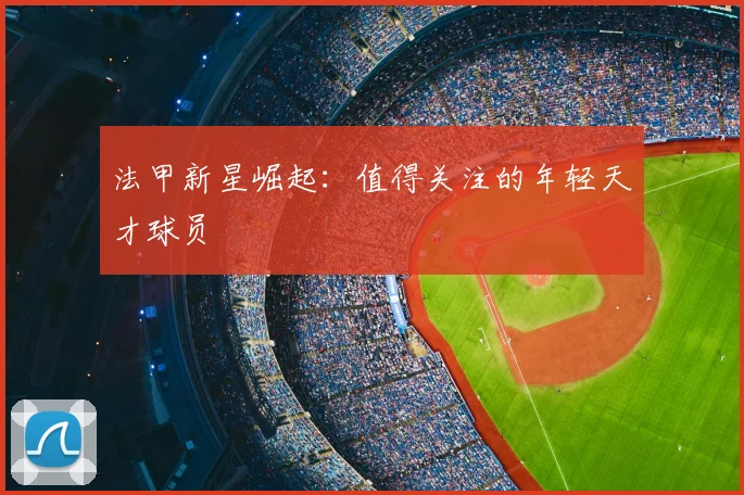 法甲新星崛起：值得关注的年轻天才球员