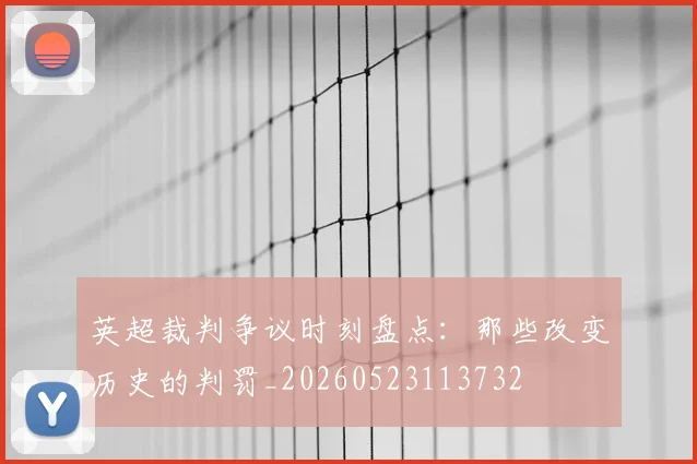 英超裁判争议时刻盘点：那些改变历史的判罚_20260523113732