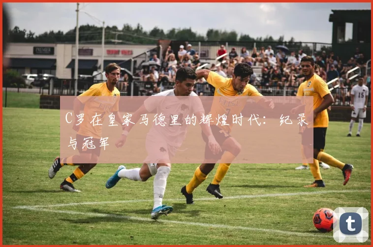 C罗在皇家马德里的辉煌时代：纪录与冠军