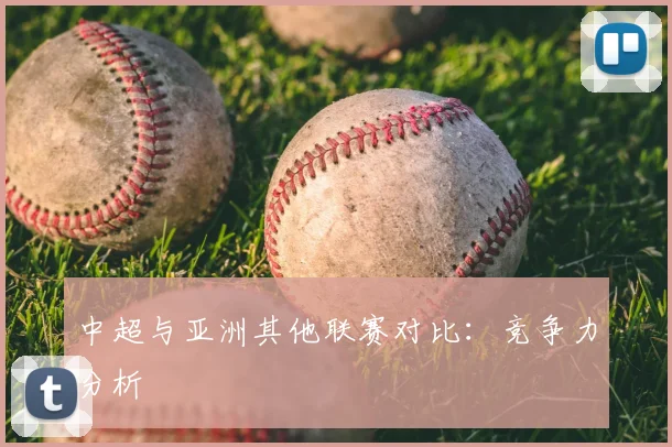 中超与亚洲其他联赛对比：竞争力分析