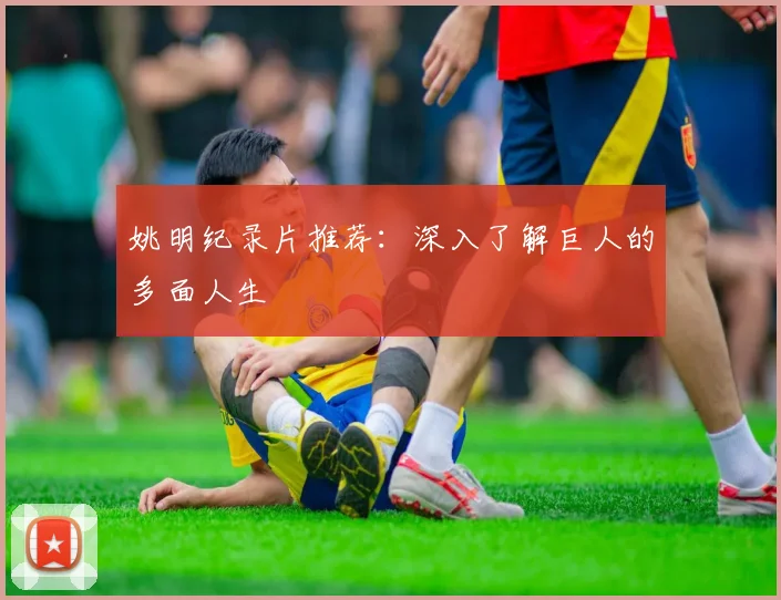 姚明纪录片推荐:深入了解巨人的多面人生