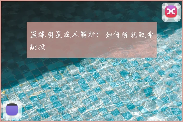 篮球明星技术解析：如何练就致命跳投