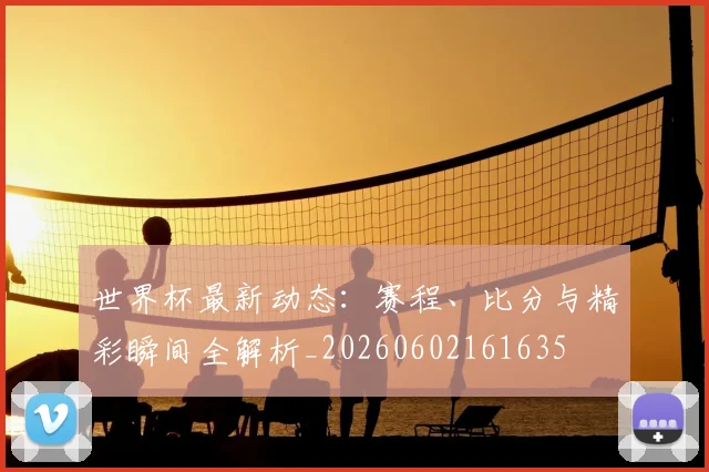 世界杯最新动态：赛程、比分与精彩瞬间全解析_20260602161635