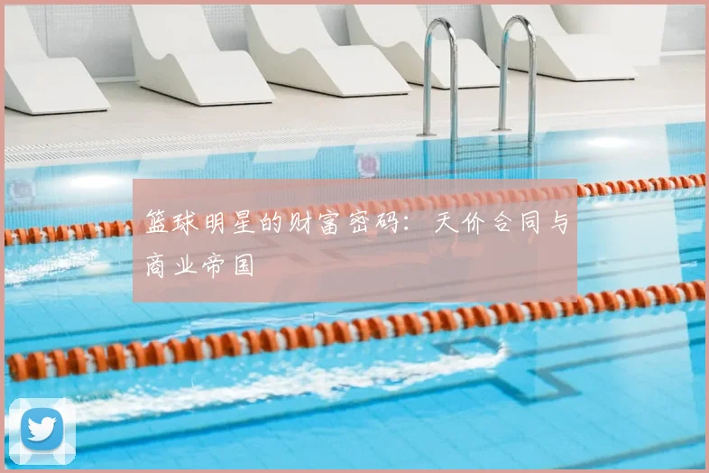 篮球明星的财富密码：天价合同与商业帝国