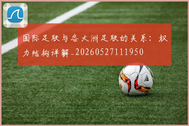 国际足联与各大洲足联的关系：权力结构详解_20260527111950