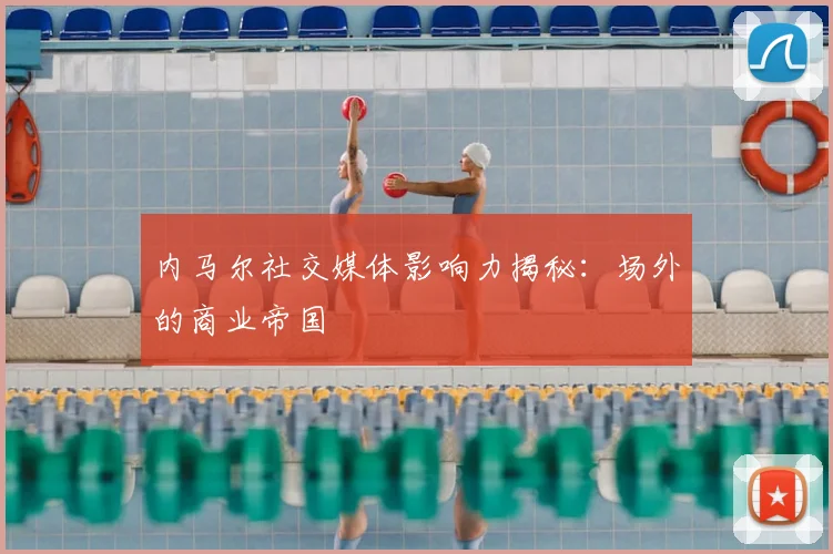 内马尔社交媒体影响力揭秘：场外的商业帝国