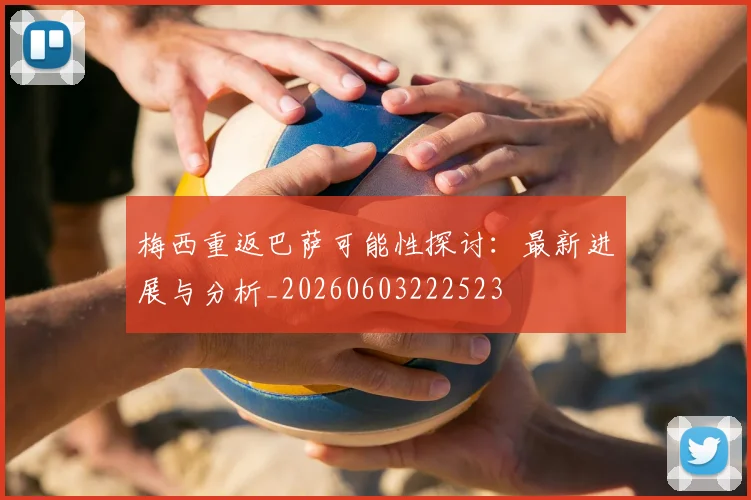梅西重返巴萨可能性探讨：最新进展与分析_20260603222523